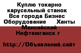 Куплю токарно-карусельный станок - Все города Бизнес » Оборудование   . Ханты-Мансийский,Нефтеюганск г.